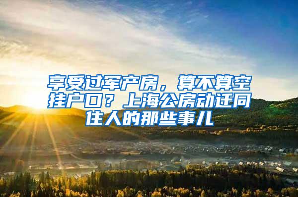 享受过军产房，算不算空挂户口？上海公房动迁同住人的那些事儿