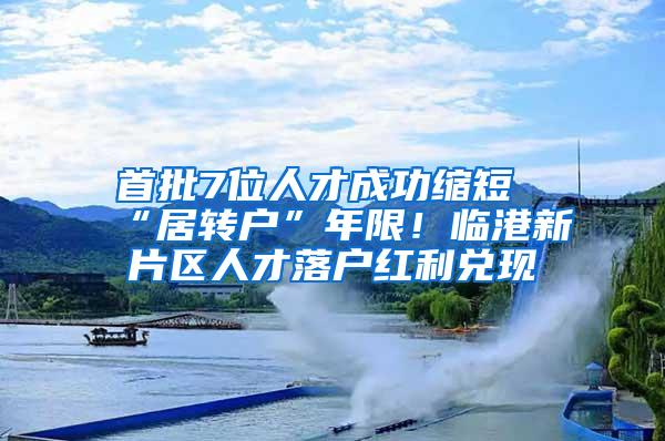 首批7位人才成功缩短“居转户”年限！临港新片区人才落户红利兑现