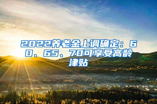 2022养老金上调确定：60、65、70可享受高龄津贴