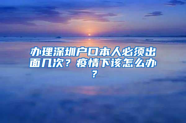 办理深圳户口本人必须出面几次？疫情下该怎么办？