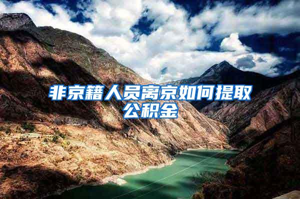 非京籍人员离京如何提取公积金