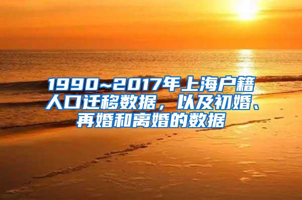 1990~2017年上海户籍人口迁移数据，以及初婚、再婚和离婚的数据