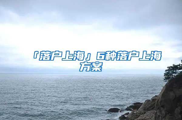 「落户上海」6种落户上海方案