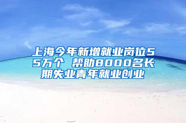 上海今年新增就业岗位55万个 帮助8000名长期失业青年就业创业