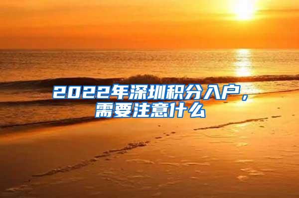 2022年深圳积分入户，需要注意什么