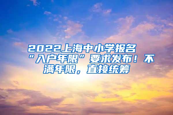 2022上海中小学报名“入户年限”要求发布！不满年限，直接统筹