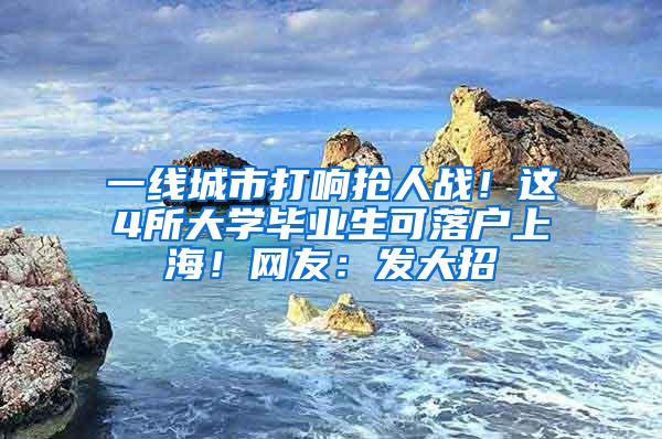 一线城市打响抢人战！这4所大学毕业生可落户上海！网友：发大招