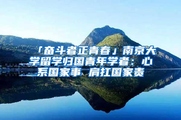 「奋斗者正青春」南京大学留学归国青年学者：心系国家事 肩扛国家责