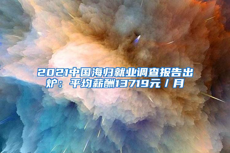 2021中国海归就业调查报告出炉：平均薪酬13719元／月