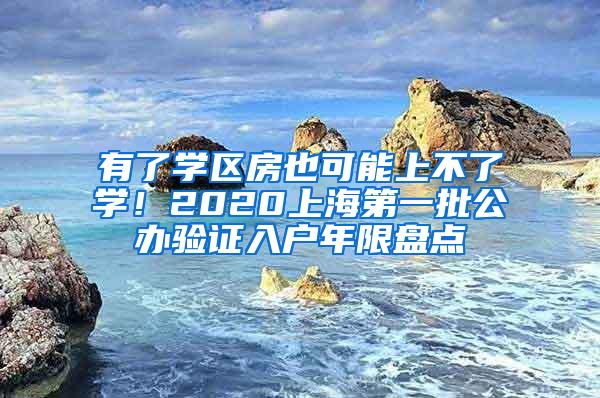 有了学区房也可能上不了学！2020上海第一批公办验证入户年限盘点