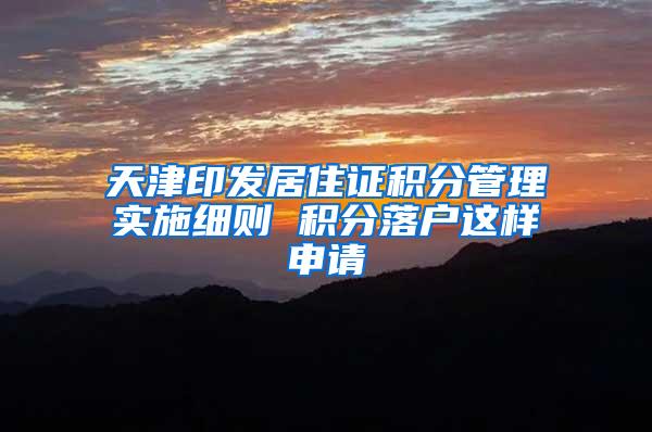 天津印发居住证积分管理实施细则 积分落户这样申请