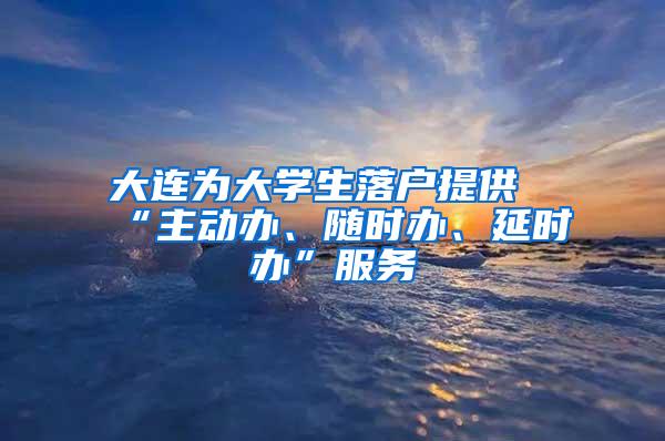 大连为大学生落户提供“主动办、随时办、延时办”服务