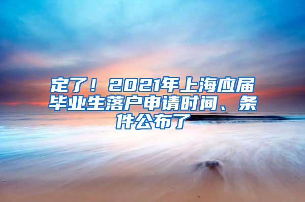 定了！2021年上海应届毕业生落户申请时间、条件公布了