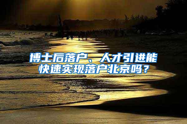 博士后落户、人才引进能快速实现落户北京吗？