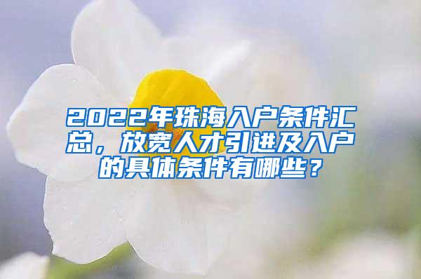 2022年珠海入户条件汇总，放宽人才引进及入户的具体条件有哪些？