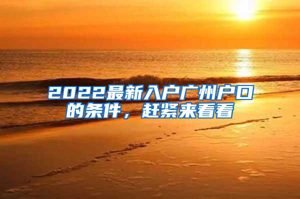 2022最新入户广州户口的条件，赶紧来看看