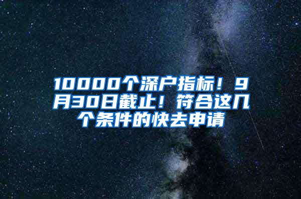 10000个深户指标！9月30日截止！符合这几个条件的快去申请