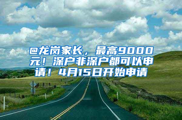 @龙岗家长，最高9000元！深户非深户都可以申请！4月15日开始申请