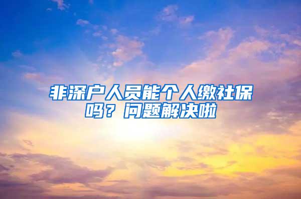 非深户人员能个人缴社保吗？问题解决啦