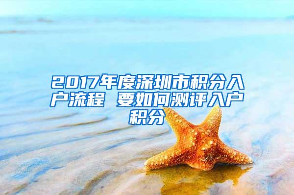 2017年度深圳市积分入户流程 要如何测评入户积分