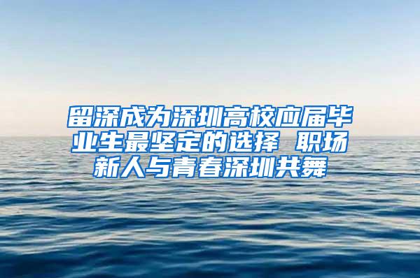 留深成为深圳高校应届毕业生最坚定的选择 职场新人与青春深圳共舞