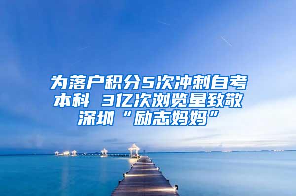 为落户积分5次冲刺自考本科 3亿次浏览量致敬深圳“励志妈妈”