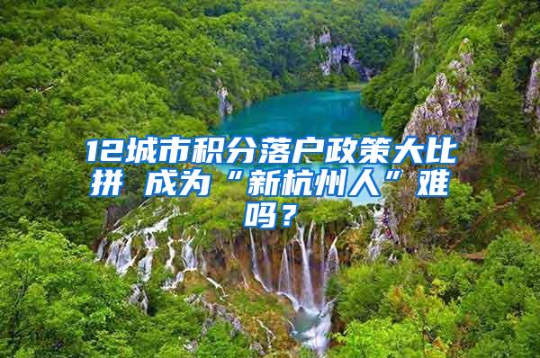 12城市积分落户政策大比拼 成为“新杭州人”难吗？