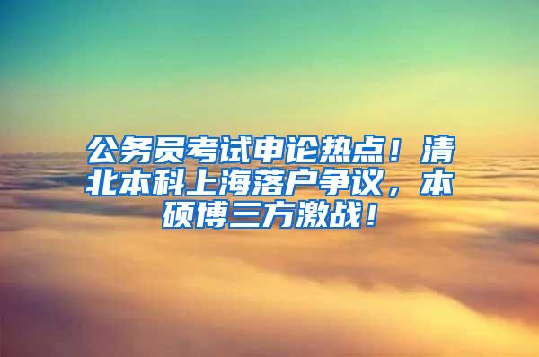 公务员考试申论热点！清北本科上海落户争议，本硕博三方激战！