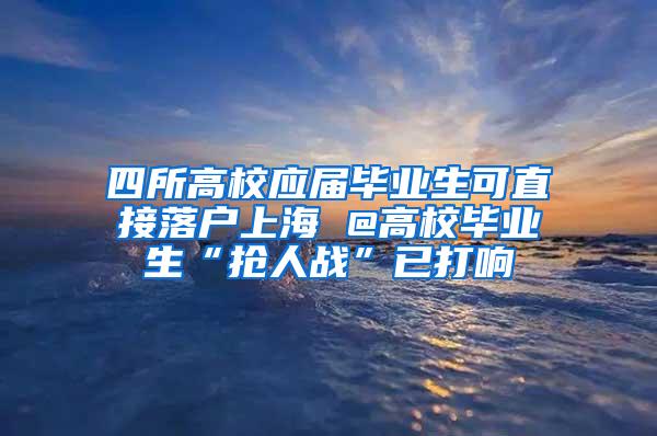 四所高校应届毕业生可直接落户上海 @高校毕业生“抢人战”已打响