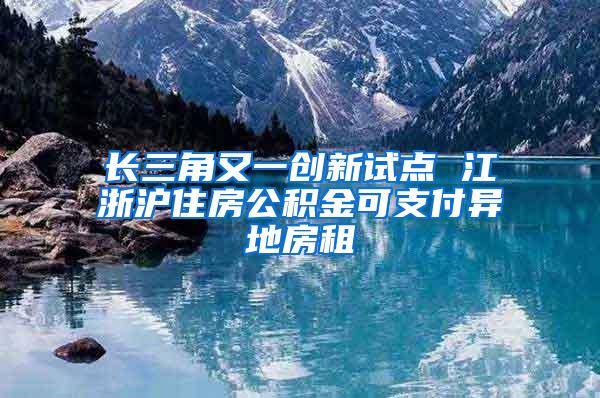 长三角又一创新试点 江浙沪住房公积金可支付异地房租