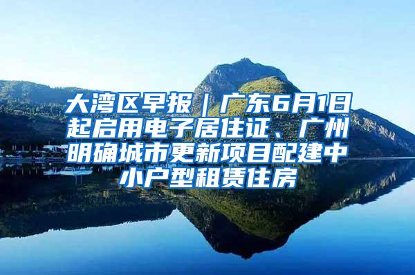 大湾区早报｜广东6月1日起启用电子居住证、广州明确城市更新项目配建中小户型租赁住房