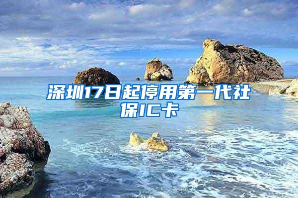 深圳17日起停用第一代社保IC卡