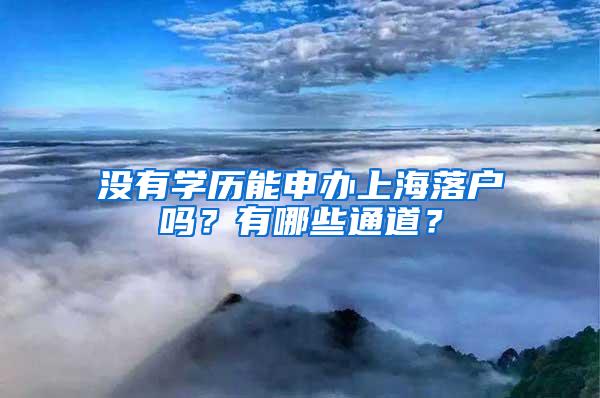 没有学历能申办上海落户吗？有哪些通道？