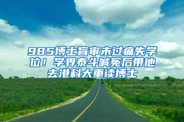 985博士盲审未过痛失学位！学界泰斗喊冤后带他去港科大重读博士