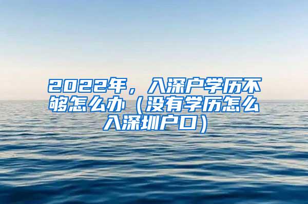 2022年，入深户学历不够怎么办（没有学历怎么入深圳户口）