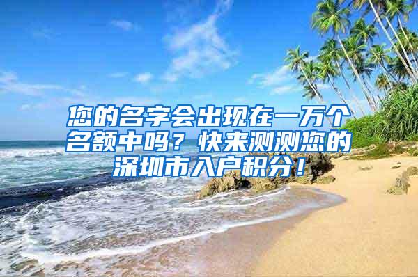 您的名字会出现在一万个名额中吗？快来测测您的深圳市入户积分！