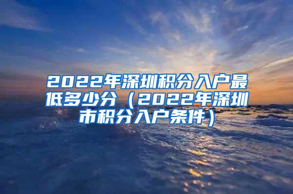 2022年深圳积分入户最低多少分（2022年深圳市积分入户条件）