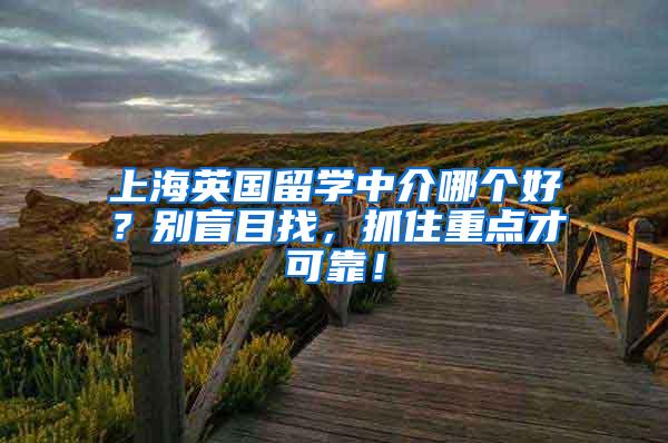 上海英国留学中介哪个好？别盲目找，抓住重点才可靠！