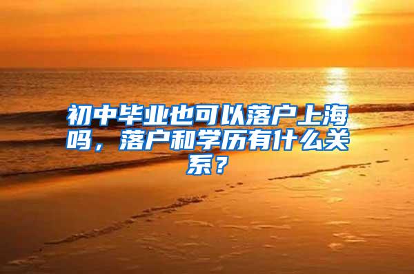 初中毕业也可以落户上海吗，落户和学历有什么关系？