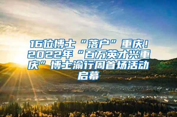 16位博士“落户”重庆！2022年“百万英才兴重庆”博士渝行周首场活动启幕