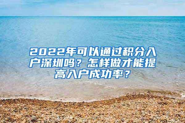 2022年可以通过积分入户深圳吗？怎样做才能提高入户成功率？