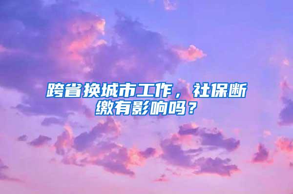 跨省换城市工作，社保断缴有影响吗？