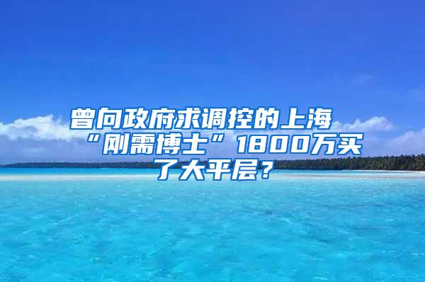 曾向政府求调控的上海“刚需博士”1800万买了大平层？