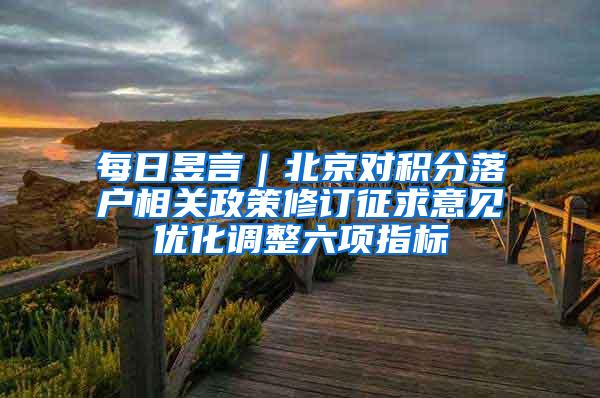 每日昱言｜北京对积分落户相关政策修订征求意见优化调整六项指标