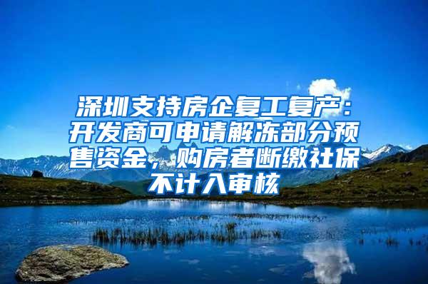 深圳支持房企复工复产：开发商可申请解冻部分预售资金，购房者断缴社保不计入审核