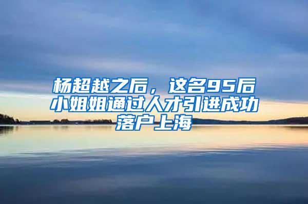 杨超越之后，这名95后小姐姐通过人才引进成功落户上海