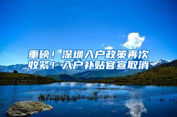 重磅！深圳入户政策再次收紧！入户补贴官宣取消