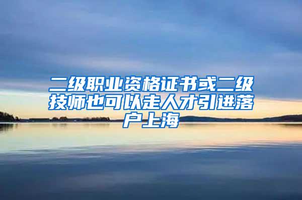二级职业资格证书或二级技师也可以走人才引进落户上海