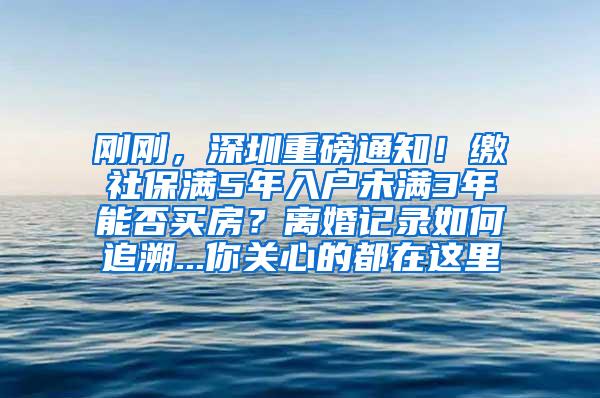 刚刚，深圳重磅通知！缴社保满5年入户未满3年能否买房？离婚记录如何追溯...你关心的都在这里