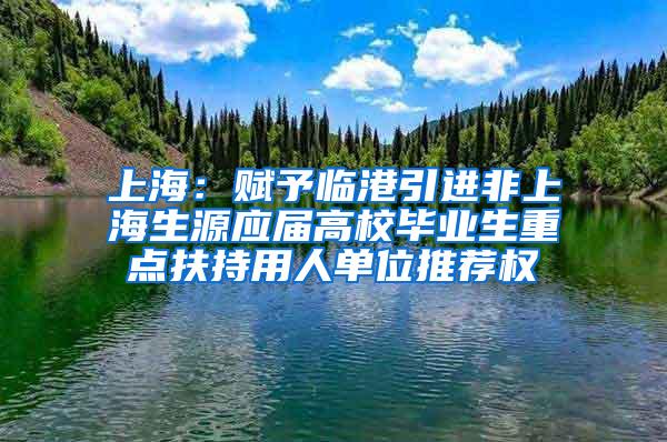 上海：赋予临港引进非上海生源应届高校毕业生重点扶持用人单位推荐权